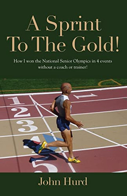 A Sprint To The Gold : How I Won The National Senior Olympics Without A Coach Or Trainer