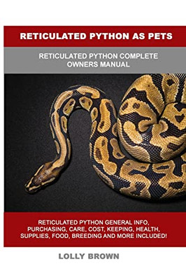 Reticulated Python As Pets : Reticulated Python Complete Owner'S Manual