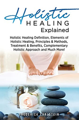 Holistic Healing Explained : Holistic Healing Definition, Elements Of Holistic Healing, Principles & Methods, Treatment & Benefits, Complementary Holistic Approach And Much More!