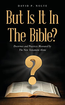 But Is It In The Bible? : Doctrines And Practices Measured By The New Testament Alone