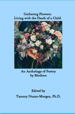 Gathering Flowers : Living With The Death Of A Child: An Anthology Of Poetry By Mothers