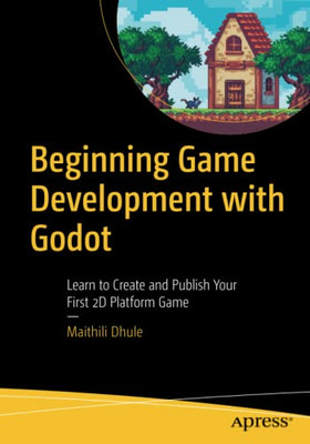 Beginning Game Development With Godot : Learn To Create And Publish Your First 2D Platform Game