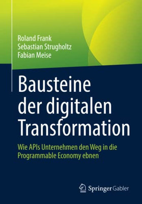 Bausteine Der Digitalen Transformation : Wie Apis Unternehmen Den Weg In Die Programmable Economy Ebnen