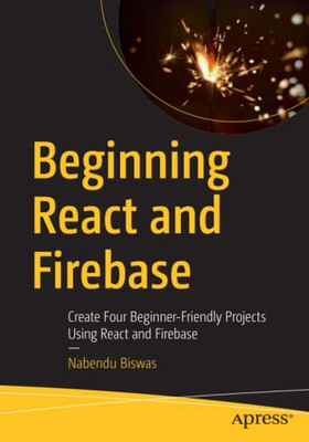 Beginning React And Firebase : Create Four Beginner-Friendly Projects Using React And Firebase