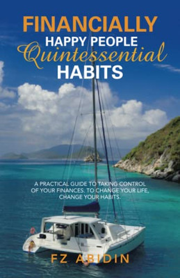 Financially Happy People Quintessential Habits: A Practical Guide To Taking Control Of Your Finances. To Change Your Life, Change Your Habits. - 9781543767315