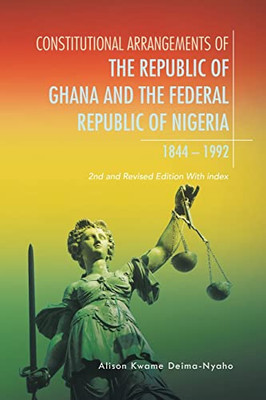 Constitutional Arrangements Of The Republic Of Ghana And Federal Republic Of Nigeria, 1844 -1992 : 2Nd And Revised Edition With Index - 9781543767742