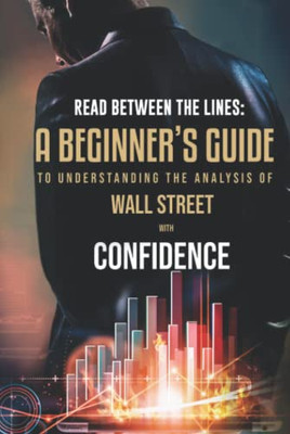 Read Between The Lines : A Beginners Guide To Understanding The Analysis Of Wall Street With Confidence - 9781956247114