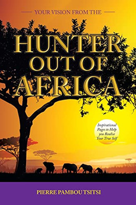 Your Vision From The Hunter Out Of Africa : Inspirational Pages To Help You Realise Your True Self