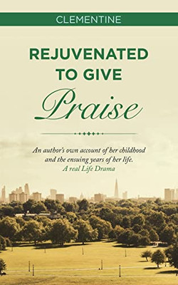 Rejuvenated To Give Praise : An Author'S Own Account Of Her Childhood And The Ensuing Years Of Her Life. A Real Life Drama