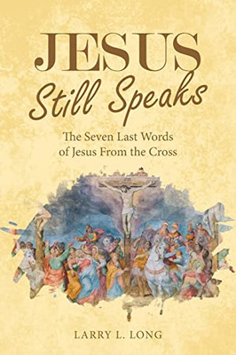 Jesus Still Speaks: The Seven Last Words Of Jesus From The Cross - 9781664247703