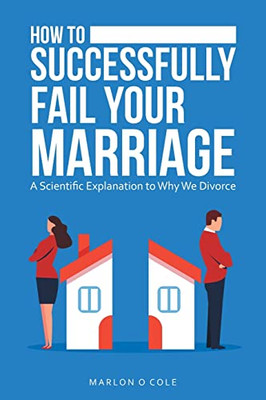 How To Successfully Fail Your Marriage : A Scientific Explanation To Why We Divorce