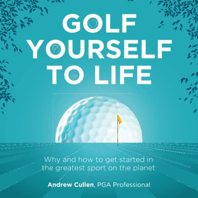 Golf Yourself To Life : Why And How To Get Started In The Greatest Sport Mankind Has Ever Invented