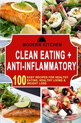 Clean Eating + Anti-Inflammatory : 100 Easy Recipes For Healthy Eating, Healthy Living & Weight Loss