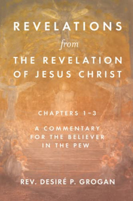 Revelations From The Revelation Of Jesus Christ, Chapters 1-3 : A Commentary For The Believer In The Pew