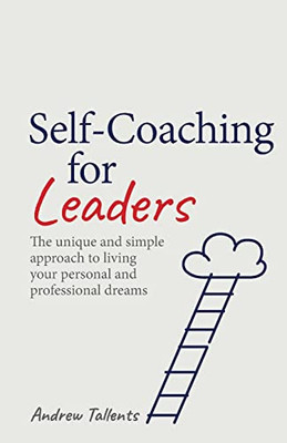 Self-Coaching For Leaders : The Unique And Simple Approach To Living Your Personal And Professional Dreams