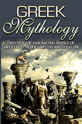 Greek Mythology : Discover The Fascinating World Of Greek Gods, Heroes, Myths & Folklore