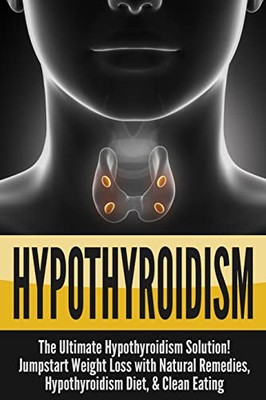 Hypothyroidism : The Ultimate - Hypothyroidism Solution! Jumpstart Weight Loss With Natural Remedies, Hypothyroidism Diet, & Clean Eating