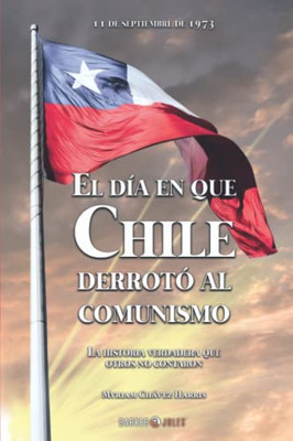 El Día En Que Chile Derrotó Al Comunismo : La Historia Verdadera Que Otros No Contaron