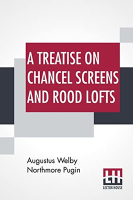 A Treatise On Chancel Screens And Rood Lofts : Their Antiquity, Use, And Symbolic Signification