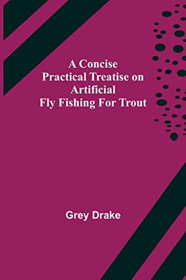 A Concise Practical Treatise On Artificial Fly Fishing For Trout