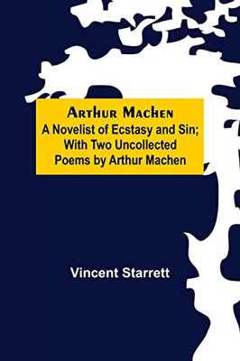 Arthur Machen : A Novelist Of Ecstasy And Sin; With Two Uncollected Poems By Arthur Machen