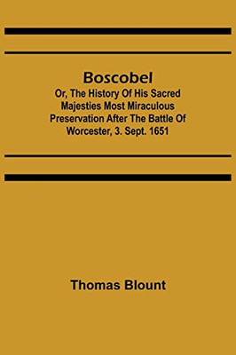 Boscobel; Or, The History Of His Sacred Majesties Most Miraculous Preservation After The Battle Of Worcester, 3. Sept. 1651