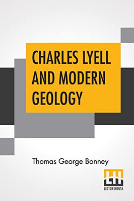 Charles Lyell And Modern Geology : Edited By Sir Henry E. Roscoe, D.C.L., Ll.D., F.R.S.