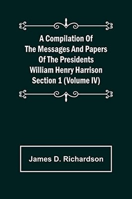 A Compilation Of The Messages And Papers Of The Presidents Section 1 (Volume Iv) William Henry Harrison