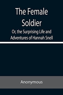 The Female Soldier Or, The Surprising Life And Adventures Of Hannah Snell