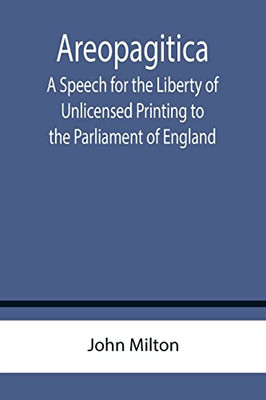 Areopagitica ; A Speech For The Liberty Of Unlicensed Printing To The Parliament Of England