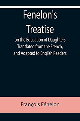 Fenelon'S Treatise On The Education Of Daughters Translated From The French, And Adapted To English Readers