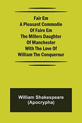 Fair Em A Pleasant Commodie Of Faire Em The Millers Daughter Of Manchester With The Love Of William The Conquerour