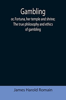 Gambling; Or, Fortuna, Her Temple And Shrine; The True Philosophy And Ethics Of Gambling