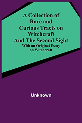 A Collection Of Rare And Curious Tracts On Witchcraft And The Second Sight; With An Original Essay On Witchcraft