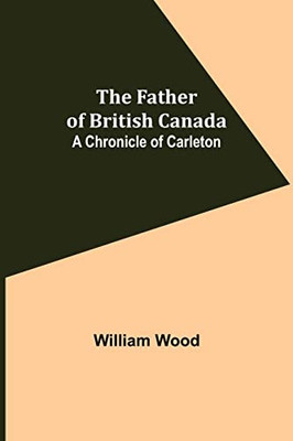 The Father Of British Canada : A Chronicle Of Carleton