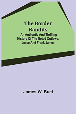 The Border Bandits; An Authentic And Thrilling History Of The Noted Outlaws, Jesse And Frank James