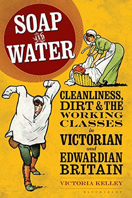 Soap and Water: Cleanliness, Dirt and the Working Classes in Victorian and Edwardian Britain