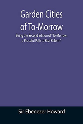 Garden Cities Of To-Morrow; Being The Second Edition Of "To-Morrow : A Peaceful Path To Real Reform"