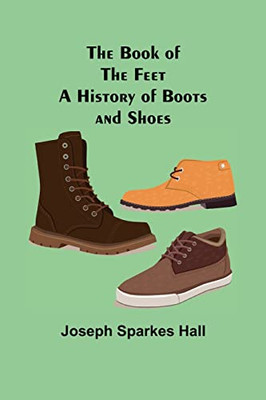 The Book Of The Feet : A History Of Boots And Shoes