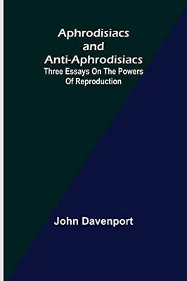 Aphrodisiacs And Anti-Aphrodisiacs : Three Essays On The Powers Of Reproduction