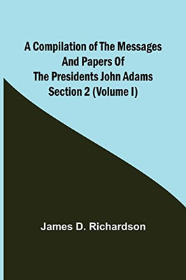 A Compilation Of The Messages And Papers Of The Presidents Section 2 (Volume I) John Adams