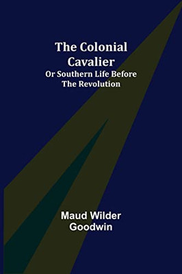 The Colonial Cavalier; Or Southern Life Before The Revolution