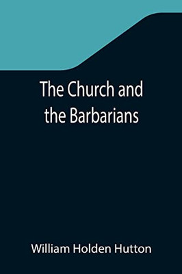 The Church And The Barbarians; Being An Outline Of The History Of The Church From A.D. 461 To A.D. 1003