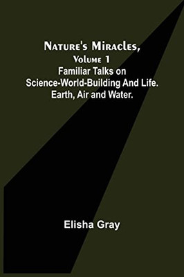 Nature'S Miracles, Volume 1 Familiar Talks On Science--World-Building And Life. Earth, Air And Water.