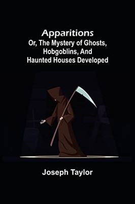 Apparitions; Or, The Mystery Of Ghosts, Hobgoblins, And Haunted Houses Developed