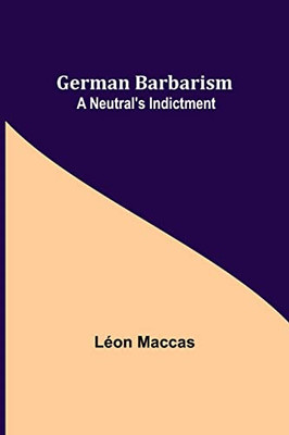 German Barbarism : A Neutral'S Indictment