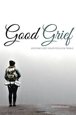 Good Grief : Keeping God Your Focus In Trials
