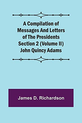 A Compilation Of Messages And Letters Of The Presidents Section 2 (Volume Ii) John Quincy Adams