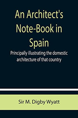 An Architect'S Note-Book In Spain ; Principally Illustrating The Domestic Architecture Of That Country.