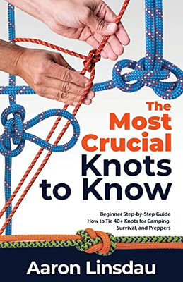 The Most Crucial Knots To Know : Beginner Step-By-Step Guide How To Tie 40+ Knots For Camping, Survival, And Preppers - 9781649222268
